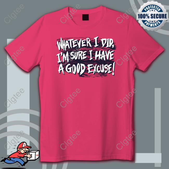 Whatever I Did I'm Sure I Have A Good Excuse Shirt Whatever I Did I'm Sure I Have A Good Excuse Shirt