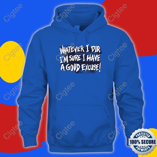 Whatever I Did I'm Sure I Have A Good Excuse Shirt Whatever I Did I'm Sure I Have A Good Excuse Shirt