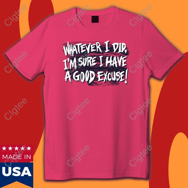 Whatever I Did I'm Sure I Have A Good Excuse Shirt Whatever I Did I'm Sure I Have A Good Excuse Shirt