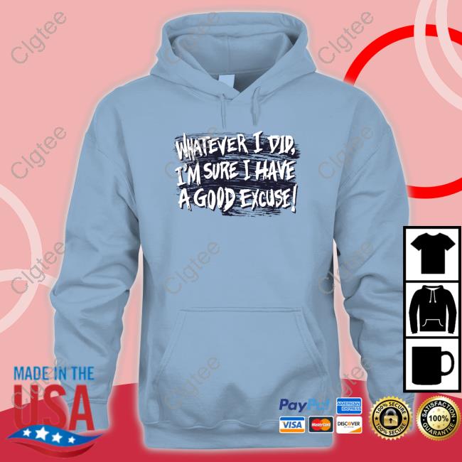 Whatever I Did I'm Sure I Have A Good Excuse Shirt Whatever I Did I'm Sure I Have A Good Excuse Shirt