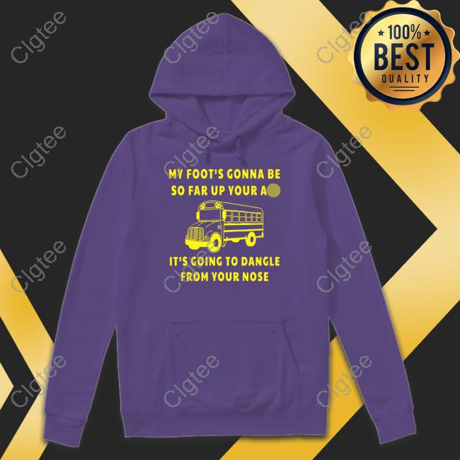 My Foot’s Gonna Be So Far Up Your Ass It’s Going To Dangle From Your Nose T Shirt My Foot’s Gonna Be So Far Up Your Ass It’s Going To Dangle From Your Nose T Shirt