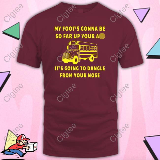 My Foot’s Gonna Be So Far Up Your Ass It’s Going To Dangle From Your Nose T Shirt My Foot’s Gonna Be So Far Up Your Ass It’s Going To Dangle From Your Nose T Shirt