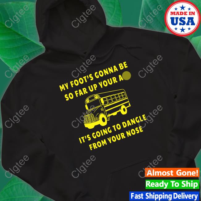My Foot’s Gonna Be So Far Up Your Ass It’s Going To Dangle From Your Nose T Shirt My Foot’s Gonna Be So Far Up Your Ass It’s Going To Dangle From Your Nose T Shirt
