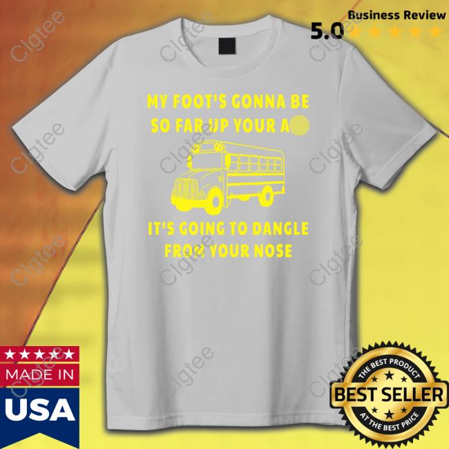 My Foot’s Gonna Be So Far Up Your Ass It’s Going To Dangle From Your Nose T Shirt My Foot’s Gonna Be So Far Up Your Ass It’s Going To Dangle From Your Nose T Shirt