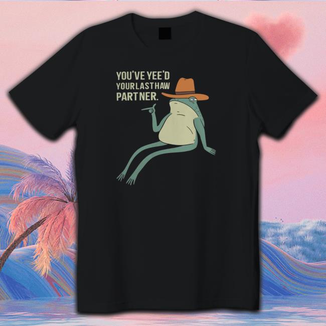 You'Ve Yee'D Your Last Haw Partner Shirt You'Ve Yee'D Your Last Haw Partner Shirt