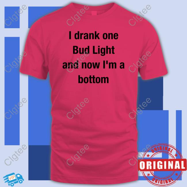 I Drank One Bud Light And Now I'm A Bottom Tee Shirt Mvp Kingcesaa I Drank One Bud Light And Now I'm A Bottom Tee Shirt Mvp Kingcesaa