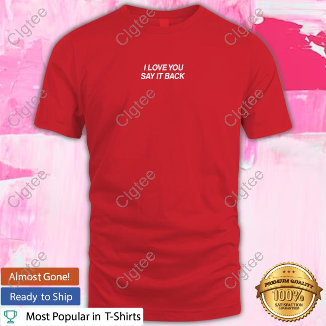 I Love You Say It Back Shirts I Love You Say It Back Shirts