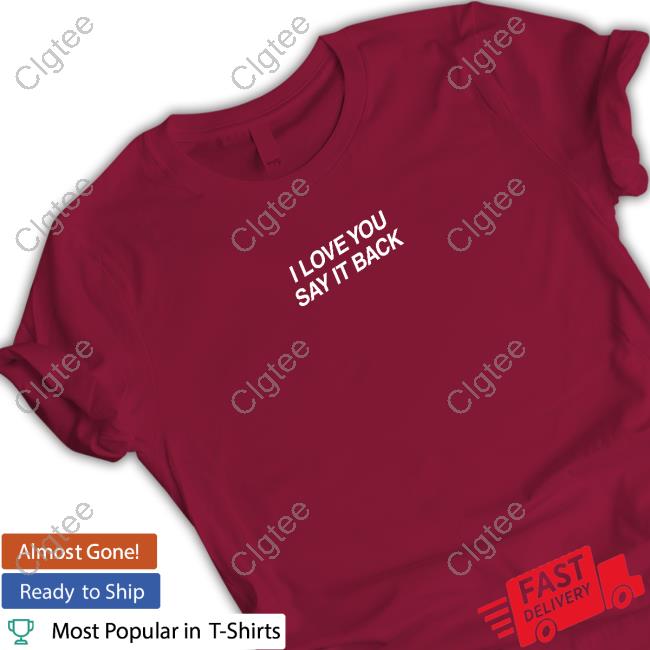 I Love You Say It Back Shirts I Love You Say It Back Shirts