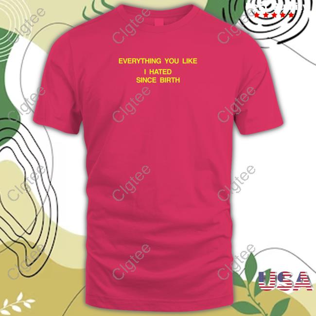 Official Shtreetwear Everything You Like I Hated Since Birth Shirt Official Shtreetwear Everything You Like I Hated Since Birth Shirt