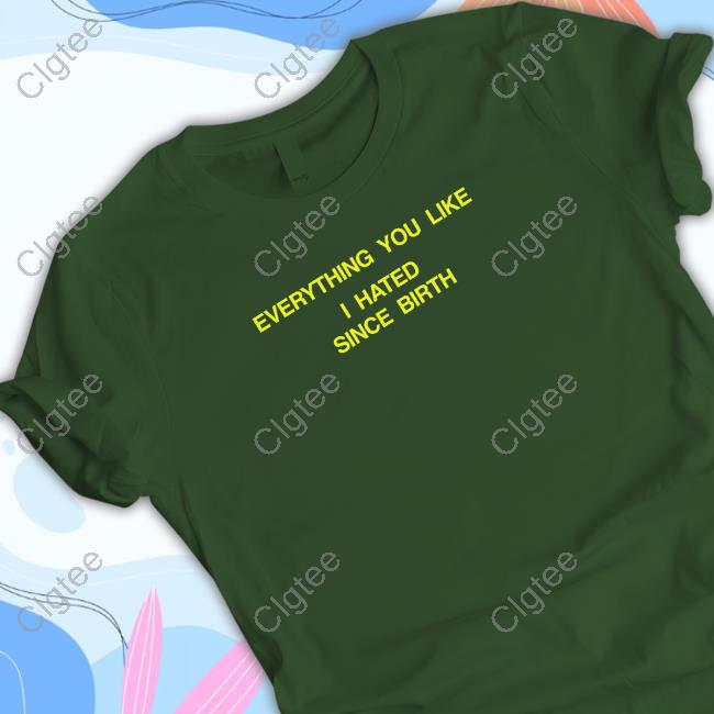 Official Shtreetwear Everything You Like I Hated Since Birth Shirt Official Shtreetwear Everything You Like I Hated Since Birth Shirt
