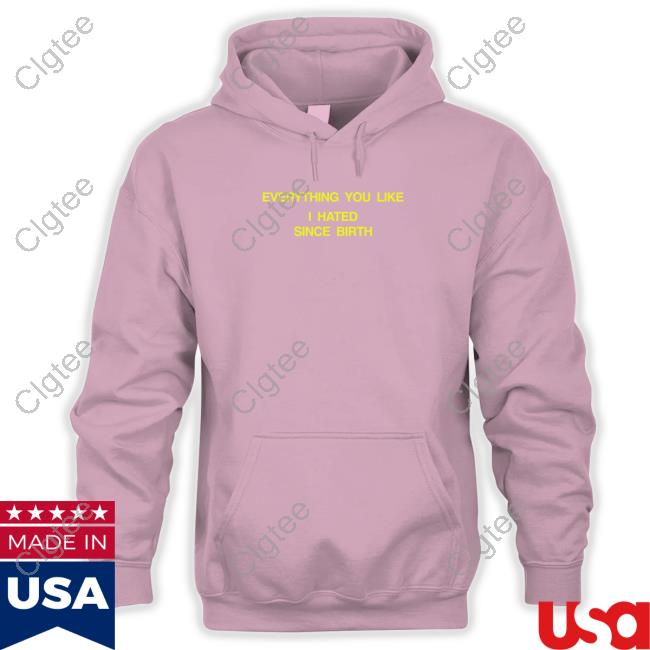 Official Shtreetwear Everything You Like I Hated Since Birth Shirt Official Shtreetwear Everything You Like I Hated Since Birth Shirt